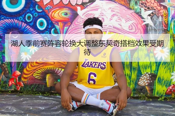 湖人季前赛阵容轮换大调整东契奇搭档效果受期待